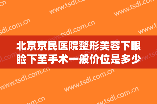 北京京民医院整形美容下眼睑下至手术一般价位是多少?怎么样?(上眼睑下垂手术)