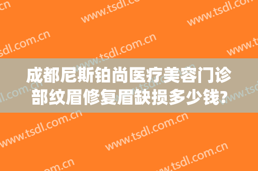 成都尼斯铂尚医疗美容门诊部纹眉修复眉缺损多少钱?效果怎么样?(成都尼斯铂尚整形美容医院怎么样)