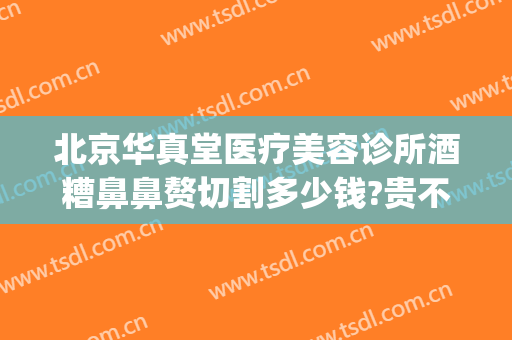 北京华真堂医疗美容诊所酒糟鼻鼻赘切割多少钱?贵不贵?(酒糟鼻整形术价格)