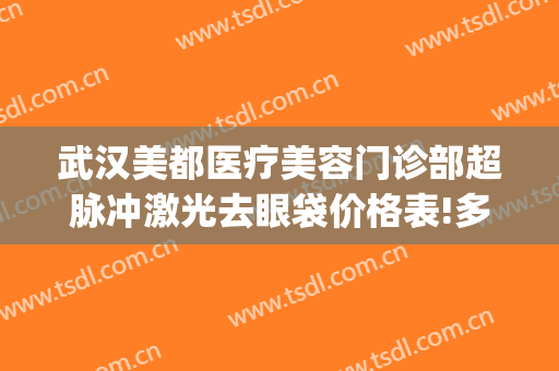武汉美都医疗美容门诊部超脉冲激光去眼袋价格表!多长时间恢复?(武汉协和医院割眼袋)