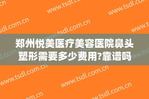 郑州悦美医疗美容医院鼻头塑形需要多少费用?靠谱吗?(郑州做个鼻子大概多少钱)