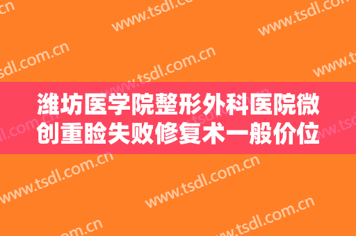 潍坊医学院整形外科医院微创重睑失败修复术一般价位是多少钱?需要多久恢复?