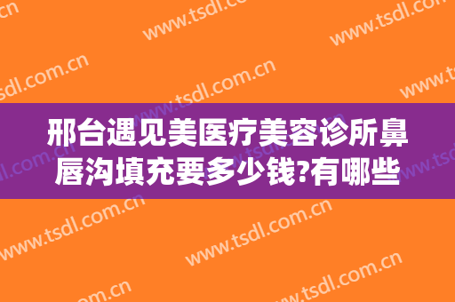 邢台遇见美医疗美容诊所鼻唇沟填充要多少钱?有哪些优势?(邢台遇见美医疗整形)