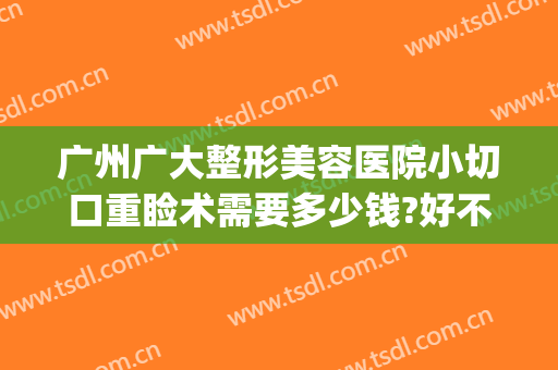 广州广大整形美容医院小切口重睑术需要多少钱?好不好?(广州大型整形医院)