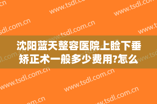 沈阳蓝天整容医院上睑下垂矫正术一般多少费用?怎么样?(眼皮下垂矫正大概需要多少钱)