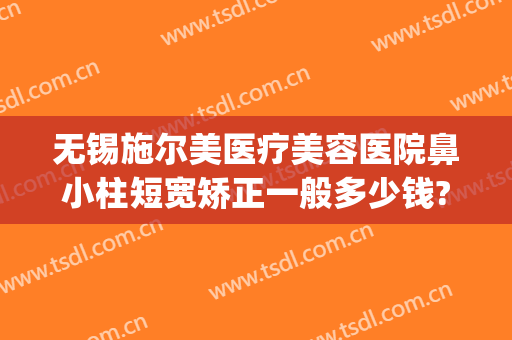 无锡施尔美医疗美容医院鼻小柱短宽矫正一般多少钱?需要多久恢复?(无锡整容医院推荐)