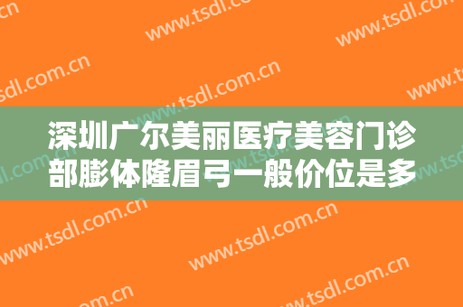 深圳广尔美丽医疗美容门诊部膨体隆眉弓一般价位是多少?多长时间恢复?