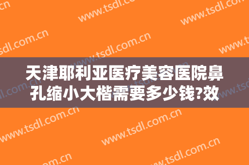 天津耶利亚医疗美容医院鼻孔缩小大楷需要多少钱?效果怎么样?