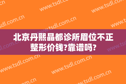 北京丹熙晶都诊所眉位不正整形价钱?靠谱吗?