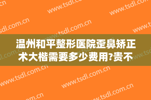 温州和平整形医院歪鼻矫正术大楷需要多少费用?贵不贵?(温州哪家整形医院比较正规)