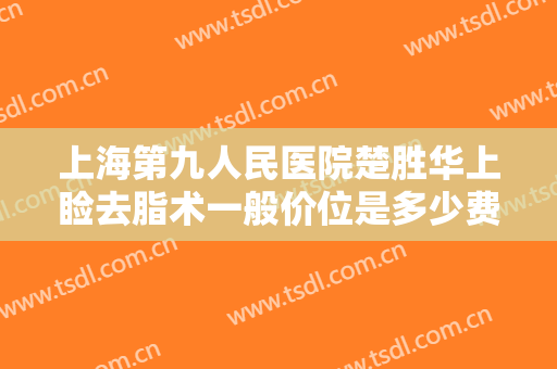 上海第九人民医院楚胜华上睑去脂术一般价位是多少费用?多长时间恢复?