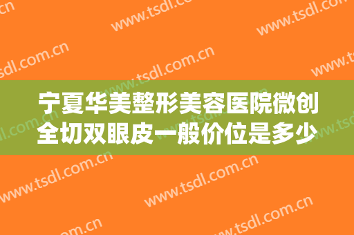 宁夏华美整形美容医院微创全切双眼皮一般价位是多少费用?可靠吗?(西安割双眼皮多少钱)