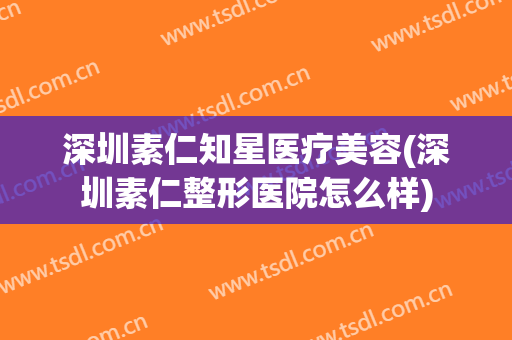 深圳素仁知星医疗美容(深圳素仁整形医院怎么样)