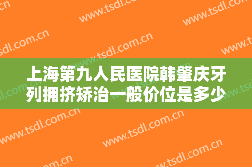 上海第九人民医院韩肇庆牙列拥挤矫治一般价位是多少?多长时间恢复?