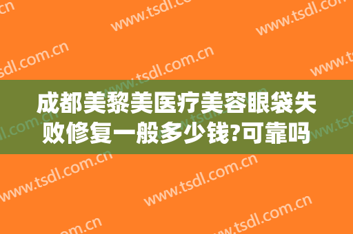 成都美黎美医疗美容眼袋失败修复一般多少钱?可靠吗?(成都哪家美容院做眼袋手术多少钱)