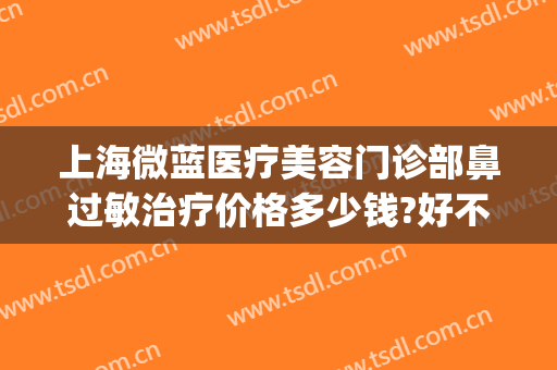 上海微蓝医疗美容门诊部鼻过敏治疗价格多少钱?好不好?(上海微蓝医疗美容医院电话)