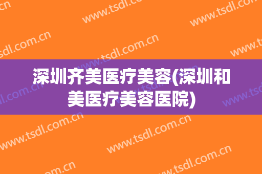 深圳齐美医疗美容(深圳和美医疗美容医院)
