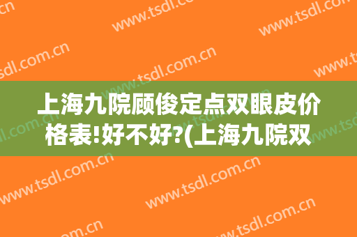 上海九院顾俊定点双眼皮价格表!好不好?(上海九院双眼皮价目表)