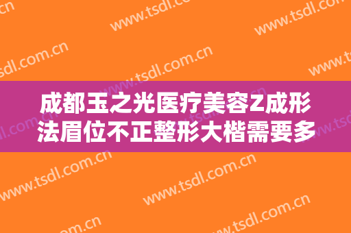 成都玉之光医疗美容Z成形法眉位不正整形大楷需要多少钱?需要多久恢复?