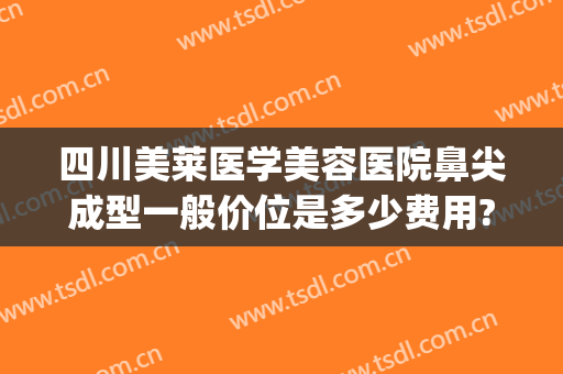 四川美莱医学美容医院鼻尖成型一般价位是多少费用?好不好?(鼻尖整形美容多少钱)