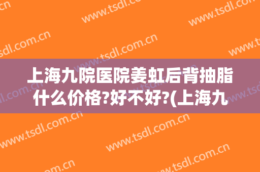 上海九院医院姜虹后背抽脂什么价格?好不好?(上海九院抽脂好的医生)