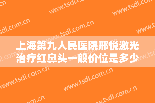 上海第九人民医院邢悦激光治疗红鼻头一般价位是多少?多长时间恢复?