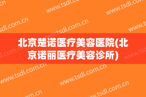 北京楚诺医疗美容医院(北京诺丽医疗美容诊所)