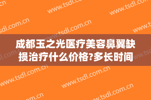 成都玉之光医疗美容鼻翼缺损治疗什么价格?多长时间恢复?(成都润美玉之光整形医院)
