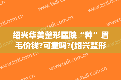 绍兴华美整形医院“种”眉毛价钱?可靠吗?(绍兴整形美容医院费用)