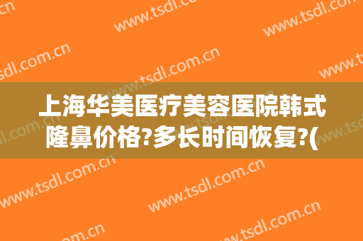 上海华美医疗美容医院韩式隆鼻价格?多长时间恢复?(上海华韩整形美容医院怎么样)