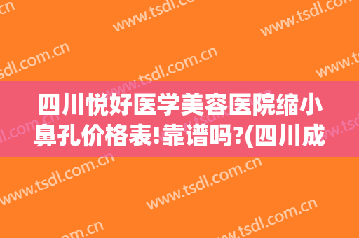 四川悦好医学美容医院缩小鼻孔价格表!靠谱吗?(四川成都悦好医学美容医院)