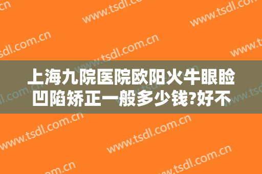 上海九院医院欧阳火牛眼睑凹陷矫正一般多少钱?好不好?