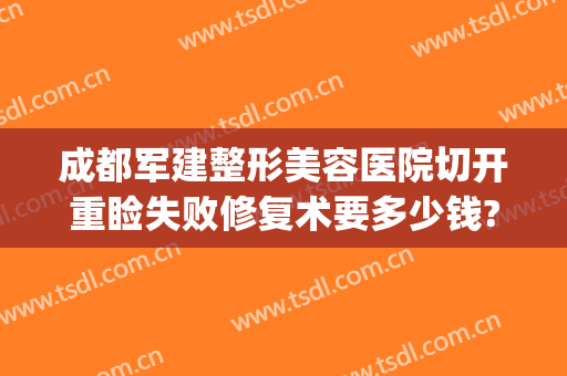 成都军建整形美容医院切开重睑失败修复术要多少钱?多长时间恢复?(成都军建医院整形正规吗)