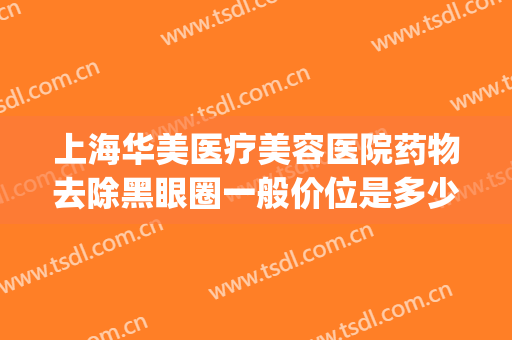 上海华美医疗美容医院药物去除黑眼圈一般价位是多少费用?怎么样?(黑眼圈医美怎么能去掉)