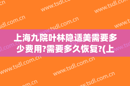 上海九院叶林隐适美需要多少费用?需要多久恢复?(上海九院隐适美价格)