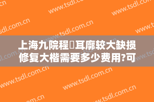 上海九院程昉耳廓较大缺损修复大楷需要多少费用?可靠吗?