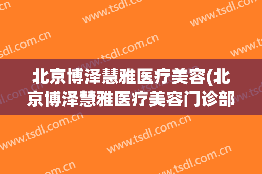 北京博泽慧雅医疗美容(北京博泽慧雅医疗美容门诊部电话)