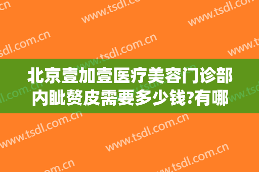 北京壹加壹医疗美容门诊部内眦赘皮需要多少钱?有哪些优势?(合肥整形医院)