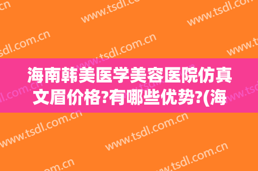 海南韩美医学美容医院仿真文眉价格?有哪些优势?(海口韩美医学美容医院价格表)