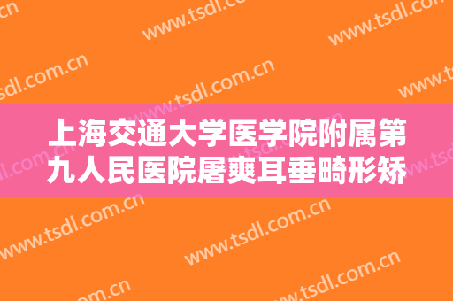 上海交通大学医学院附属第九人民医院屠爽耳垂畸形矫正术多少钱?有哪些优势?