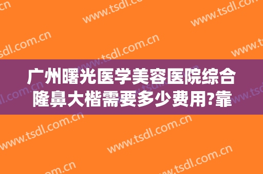 广州曙光医学美容医院综合隆鼻大楷需要多少费用?靠谱吗?(广州做鼻子哪家好曙光正规吗)