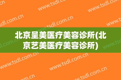 北京呈美医疗美容诊所(北京艺美医疗美容诊所)