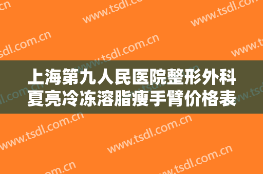 上海第九人民医院整形外科夏亮冷冻溶脂瘦手臂价格表!需要多久恢复?