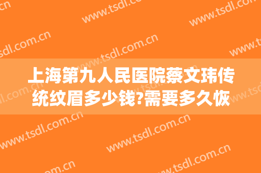 上海第九人民医院蔡文玮传统纹眉多少钱?需要多久恢复?(上海第九人民医院可以纹眉吗)