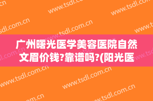 广州曙光医学美容医院自然文眉价钱?靠谱吗?(阳光医院纹眉)