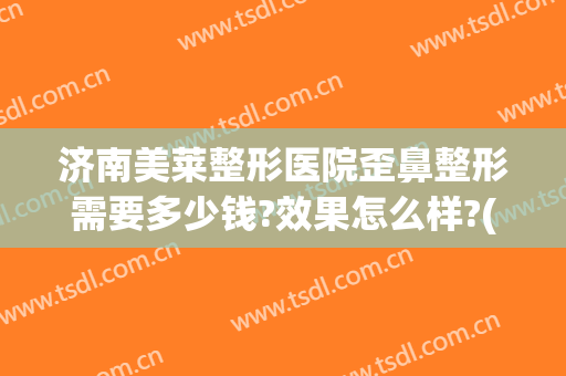 济南美莱整形医院歪鼻整形需要多少钱?效果怎么样?(济南美莱整形医院歪鼻整形需要多少钱?效果怎么样呢)