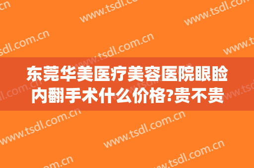 东莞华美医疗美容医院眼睑内翻手术什么价格?贵不贵?(东莞东华医院双眼皮手术)