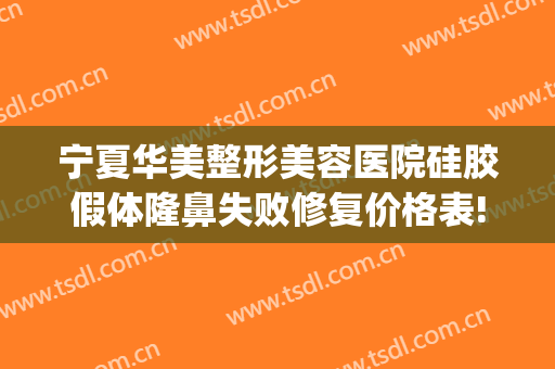 宁夏华美整形美容医院硅胶假体隆鼻失败修复价格表!有哪些优势?(硅胶假体隆胸费用)