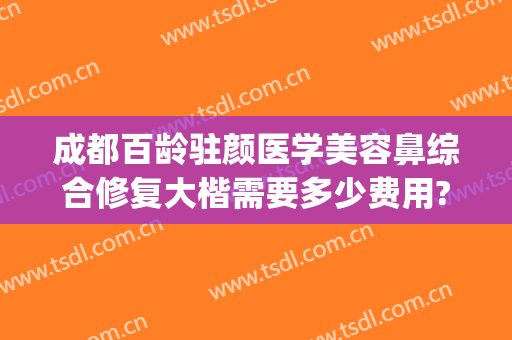 成都百龄驻颜医学美容鼻综合修复大楷需要多少费用?靠谱吗?(成都百龄医美的口碑)