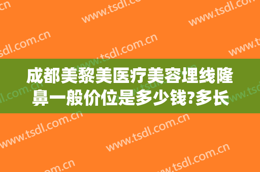 成都美黎美医疗美容埋线隆鼻一般价位是多少钱?多长时间恢复?(成都埋线双眼皮多少钱做)
